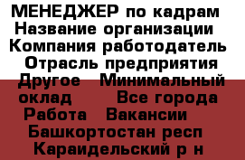 МЕНЕДЖЕР по кадрам › Название организации ­ Компания-работодатель › Отрасль предприятия ­ Другое › Минимальный оклад ­ 1 - Все города Работа » Вакансии   . Башкортостан респ.,Караидельский р-н